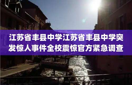 江苏省丰县中学江苏省丰县中学突发惊人事件全校震惊官方紧急调查