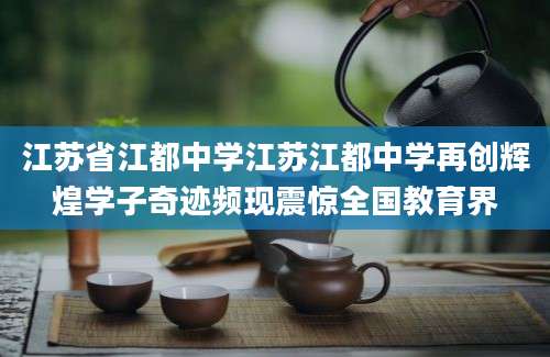 江苏省江都中学江苏江都中学再创辉煌学子奇迹频现震惊全国教育界