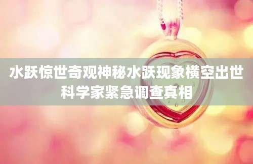 水跃惊世奇观神秘水跃现象横空出世科学家紧急调查真相