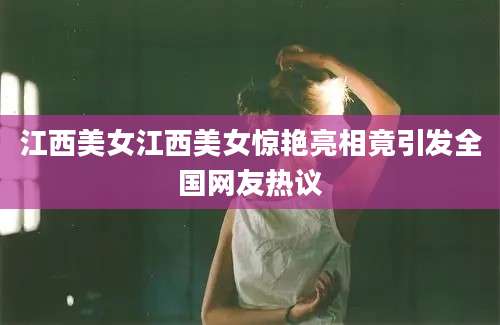 江西美女江西美女惊艳亮相竟引发全国网友热议