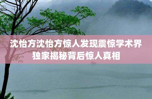 沈怡方沈怡方惊人发现震惊学术界独家揭秘背后惊人真相