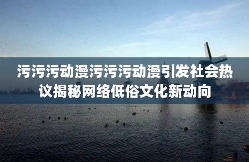 污污污动漫污污污动漫引发社会热议揭秘网络低俗文化新动向