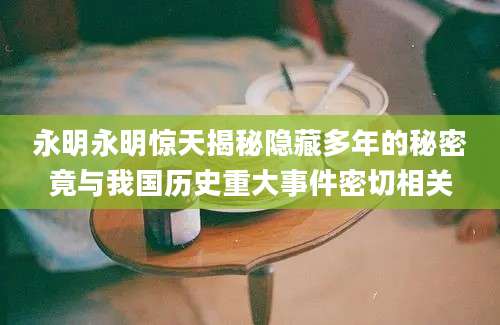 永明永明惊天揭秘隐藏多年的秘密竟与我国历史重大事件密切相关