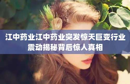 江中药业江中药业突发惊天巨变行业震动揭秘背后惊人真相