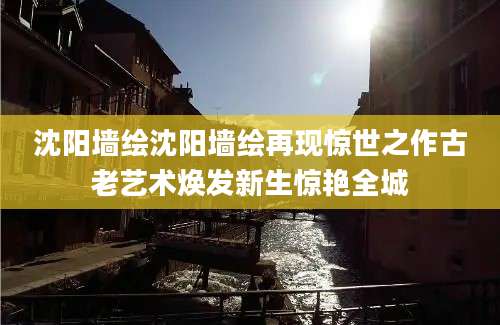沈阳墙绘沈阳墙绘再现惊世之作古老艺术焕发新生惊艳全城