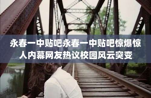 永春一中贴吧永春一中贴吧惊爆惊人内幕网友热议校园风云突变