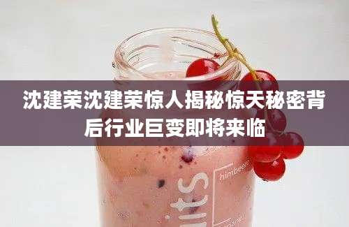 沈建荣沈建荣惊人揭秘惊天秘密背后行业巨变即将来临