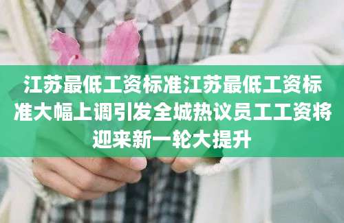 江苏最低工资标准江苏最低工资标准大幅上调引发全城热议员工工资将迎来新一轮大提升