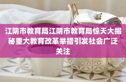 江阴市教育局江阴市教育局惊天大揭秘重大教育改革举措引发社会广泛关注