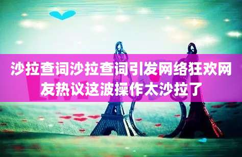 沙拉查词沙拉查词引发网络狂欢网友热议这波操作太沙拉了