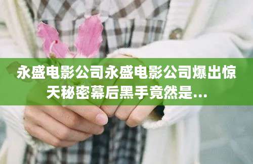 永盛电影公司永盛电影公司爆出惊天秘密幕后黑手竟然是...