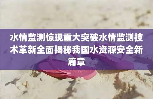 水情监测惊现重大突破水情监测技术革新全面揭秘我国水资源安全新篇章