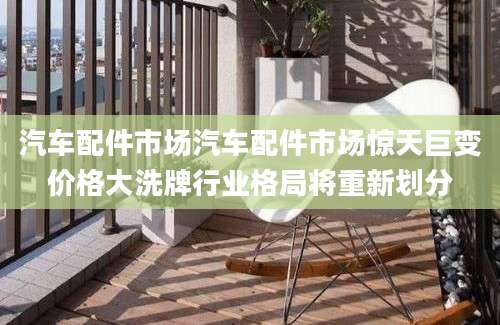 汽车配件市场汽车配件市场惊天巨变价格大洗牌行业格局将重新划分
