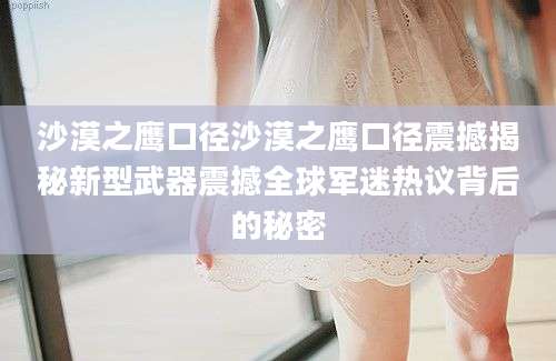 沙漠之鹰口径沙漠之鹰口径震撼揭秘新型武器震撼全球军迷热议背后的秘密