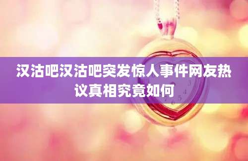 汉沽吧汉沽吧突发惊人事件网友热议真相究竟如何