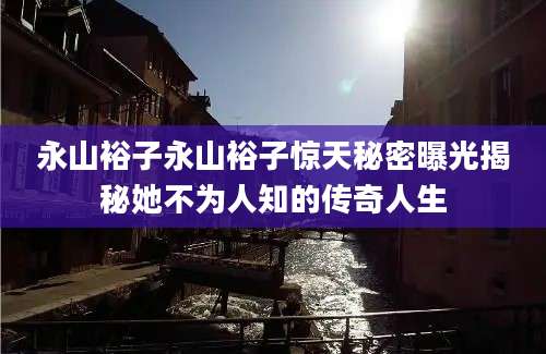 永山裕子永山裕子惊天秘密曝光揭秘她不为人知的传奇人生