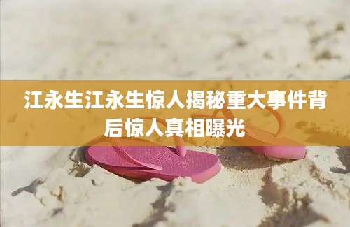 江永生江永生惊人揭秘重大事件背后惊人真相曝光