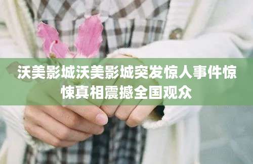 沃美影城沃美影城突发惊人事件惊悚真相震撼全国观众