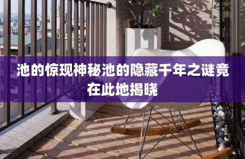池的惊现神秘池的隐藏千年之谜竟在此地揭晓