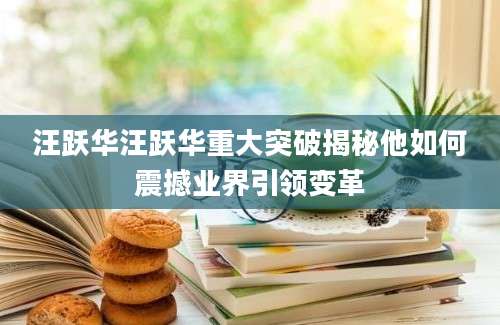 汪跃华汪跃华重大突破揭秘他如何震撼业界引领变革
