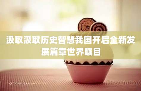 汲取汲取历史智慧我国开启全新发展篇章世界瞩目