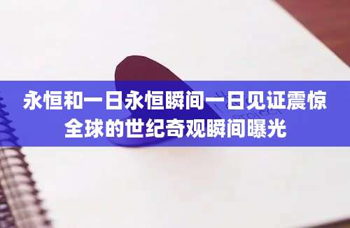 永恒和一日永恒瞬间一日见证震惊全球的世纪奇观瞬间曝光