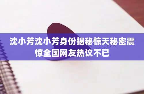 沈小芳沈小芳身份揭秘惊天秘密震惊全国网友热议不已