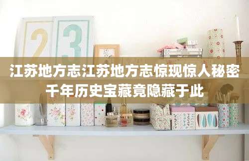 江苏地方志江苏地方志惊现惊人秘密千年历史宝藏竟隐藏于此