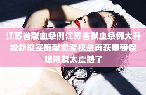 江苏省献血条例江苏省献血条例大升级新规实施献血者权益再获重磅保障网友太震撼了
