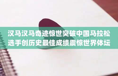 汉马汉马奇迹惊世突破中国马拉松选手创历史最佳成绩震惊世界体坛