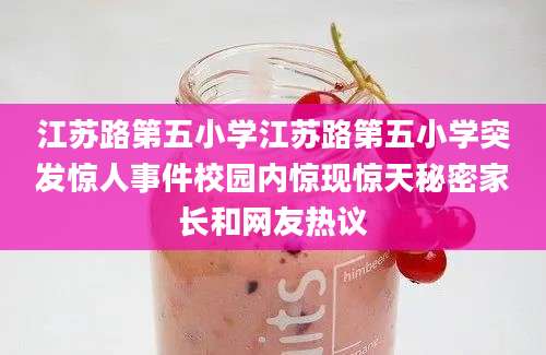 江苏路第五小学江苏路第五小学突发惊人事件校园内惊现惊天秘密家长和网友热议