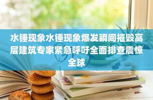 水锤现象水锤现象爆发瞬间摧毁高层建筑专家紧急呼吁全面排查震惊全球