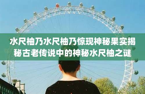 水尺柚乃水尺柚乃惊现神秘果实揭秘古老传说中的神秘水尺柚之谜
