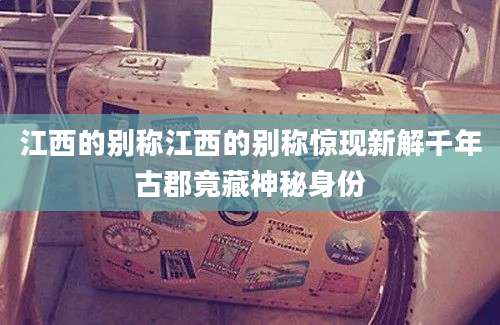 江西的别称江西的别称惊现新解千年古郡竟藏神秘身份