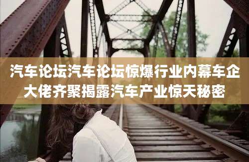汽车论坛汽车论坛惊爆行业内幕车企大佬齐聚揭露汽车产业惊天秘密