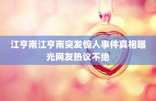 江亨南江亨南突发惊人事件真相曝光网友热议不绝