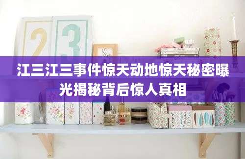 江三江三事件惊天动地惊天秘密曝光揭秘背后惊人真相