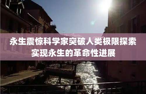 永生震惊科学家突破人类极限探索实现永生的革命性进展
