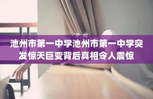 池州市第一中学池州市第一中学突发惊天巨变背后真相令人震惊