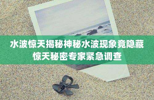 水波惊天揭秘神秘水波现象竟隐藏惊天秘密专家紧急调查
