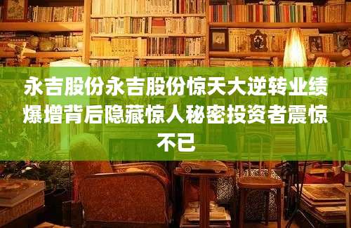 永吉股份永吉股份惊天大逆转业绩爆增背后隐藏惊人秘密投资者震惊不已