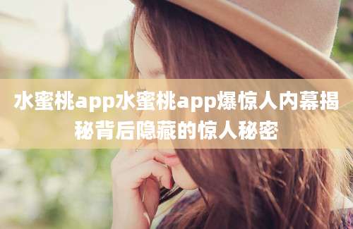 水蜜桃app水蜜桃app爆惊人内幕揭秘背后隐藏的惊人秘密