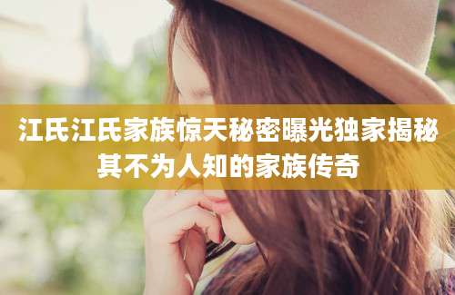 江氏江氏家族惊天秘密曝光独家揭秘其不为人知的家族传奇