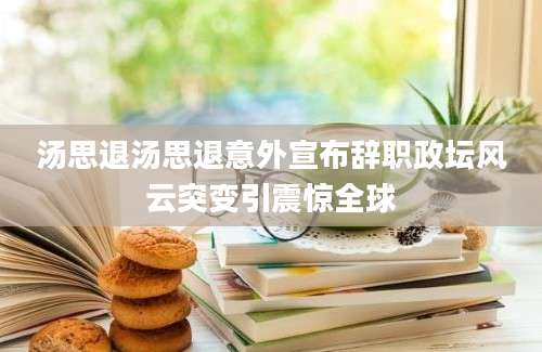 汤思退汤思退意外宣布辞职政坛风云突变引震惊全球