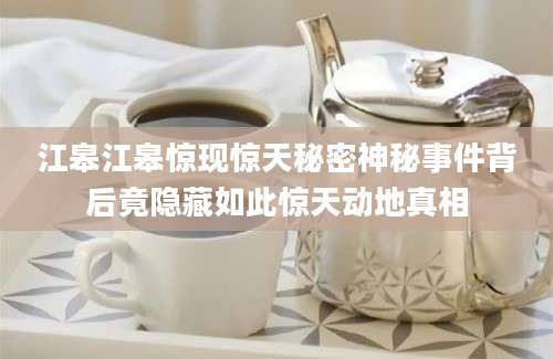 江皋江皋惊现惊天秘密神秘事件背后竟隐藏如此惊天动地真相
