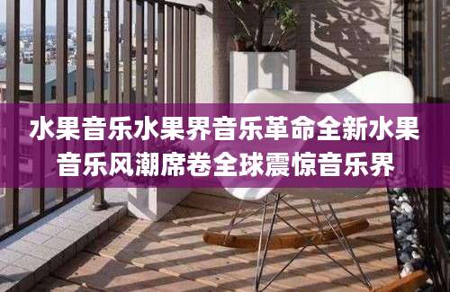 水果音乐水果界音乐革命全新水果音乐风潮席卷全球震惊音乐界