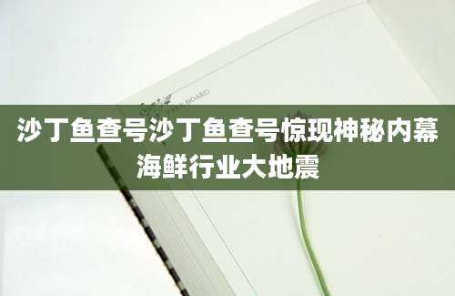 沙丁鱼查号沙丁鱼查号惊现神秘内幕海鲜行业大地震