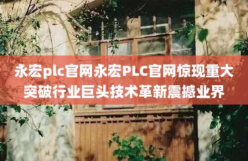永宏plc官网永宏PLC官网惊现重大突破行业巨头技术革新震撼业界