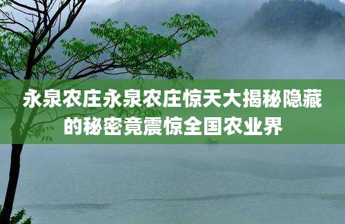 永泉农庄永泉农庄惊天大揭秘隐藏的秘密竟震惊全国农业界