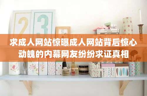 求成人网站惊曝成人网站背后惊心动魄的内幕网友纷纷求证真相